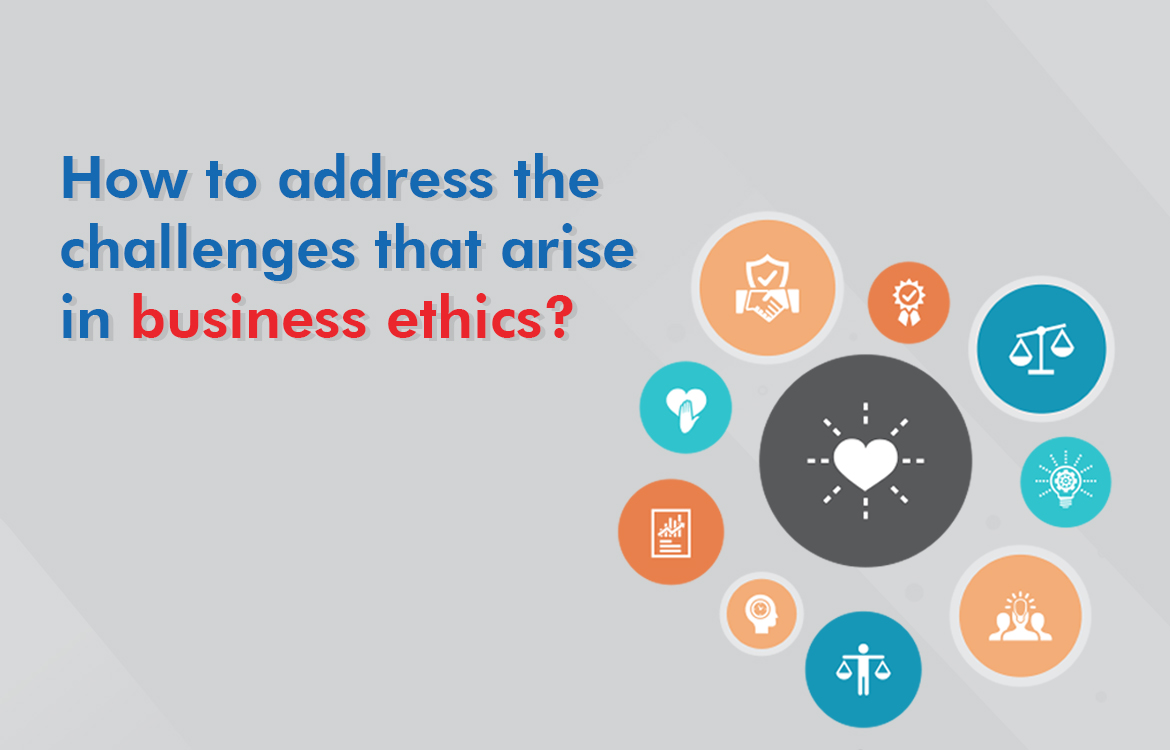 How to address the challenges that arise in business ethics